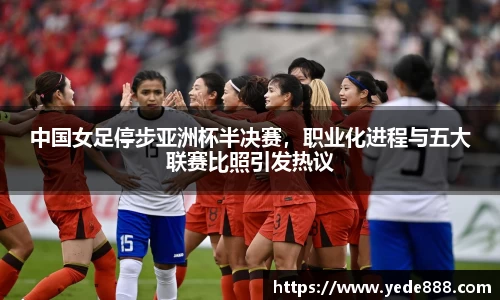 中国女足停步亚洲杯半决赛，职业化进程与五大联赛比照引发热议