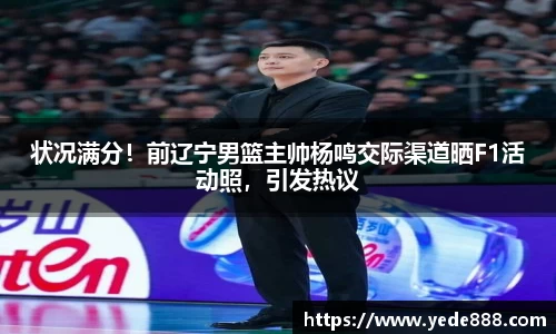 状况满分！前辽宁男篮主帅杨鸣交际渠道晒F1活动照，引发热议